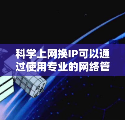 科学上网换IP可以通过使用专业的网络管理软件来实现，例如局域网管理器（Windows）或网络管理器（macOS）以下是详细的步骤