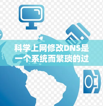 科学上网修改DNS是一个系统而繁琐的过程，但通过以下步骤可以有效地实现