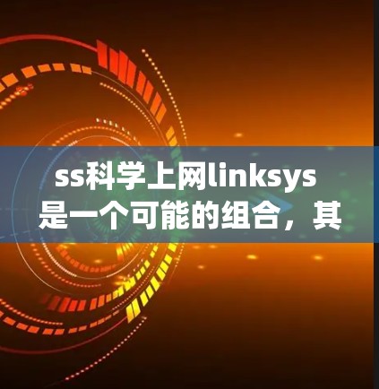 ss科学上网linksys 是一个可能的组合，其中可能有拼写或术语错误。以下是对可能含义的分析