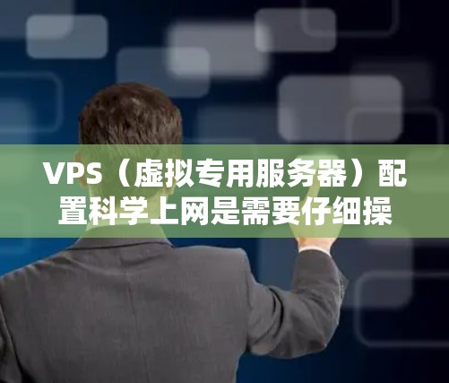 VPS（虚拟专用服务器）配置科学上网是需要仔细操作的，确保网络连接正确，存储和备份设置合理，防火墙设置安全。以下是一些常见的配置步骤