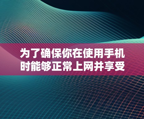 为了确保你在使用手机时能够正常上网并享受良好的体验，以下是一些步骤和建议