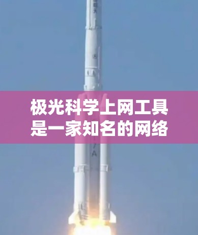 极光科学上网工具是一家知名的网络服务提供商，专注于提供高效、安全和可靠的网络解决方案。它涵盖网络连接、数据传输、数据存储和云服务等多个方面，旨在满足用户在不同需求下的上网需求