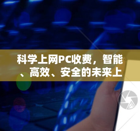 科学上网PC收费，智能、高效、安全的未来上网选择