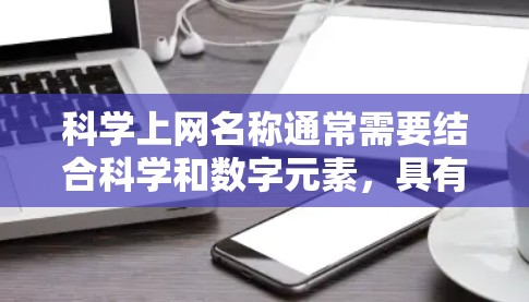科学上网名称通常需要结合科学和数字元素，具有独特性和专业感。以下是一些可能的科学上网名称建议