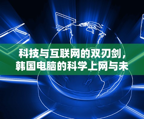 科技与互联网的双刃剑，韩国电脑的科学上网与未来
