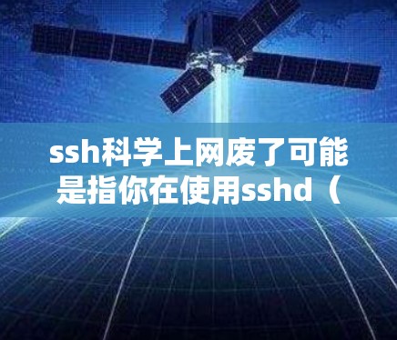 ssh科学上网废了可能是指你在使用sshd（Shifted SSH）连接设备时遇到了问题。sshd 是一个不同的接口，与标准的 ssh 工具有所不同。以下是一些可能的原因和解决方案