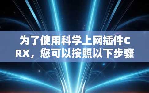 为了使用科学上网插件CRX，您可以按照以下步骤进行