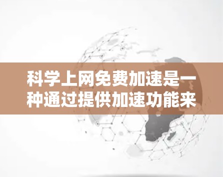 科学上网免费加速是一种通过提供加速功能来提升网络速度和减少延迟的工具或服务。以下是一些可能的免费科学上网加速方法