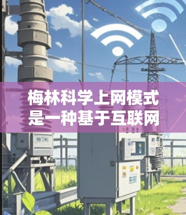 梅林科学上网模式是一种基于互联网和云计算的科学计算和教育模式，旨在整合先进的技术和开源资源，服务于科学研究和教育。以下是该模式的主要特点和优势