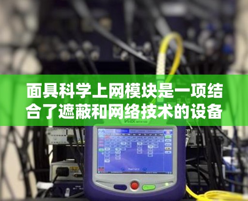 面具科学上网模块是一项结合了遮蔽和网络技术的设备或系统，旨在通过某种方式在特定条件下隐藏或保护设备或信息。以下是一些可能的解释和应用场景
