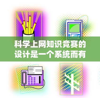 科学上网知识竞赛的设计是一个系统而有序的过程，确保比赛公平、有挑战性，同时能够有效考察选手的知识水平。以下是一个详细的步骤指南，帮助你创建一个高效且有效的竞赛
