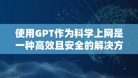 使用GPT作为科学上网是一种高效且安全的解决方案，结合了生成式人工智能的强大能力。以下是一个详细的步骤指南，帮助您有效地使用GPT作为科学上网