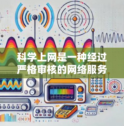 科学上网是一种经过严格审核的网络服务，适合对网络安全和隐私高度负责的用户。以下是一步步的指南，帮助你科学上网