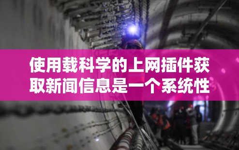 使用载科学的上网插件获取新闻信息是一个系统性的过程，需要综合考虑多个因素。以下是一个清晰的步骤指南，帮助您按照以下步骤操作