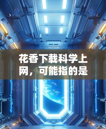 花香下载科学上网，可能指的是下载某种科学上网资源或产品，如科学实验工具、数据分析软件或特定产品。花香可能描述的是产品的外观或香味。为了更好地帮助你，建议以下步骤