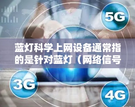 蓝灯科学上网设备通常指的是针对蓝灯（网络信号不稳定）问题的科学化解决方案，可能包括智能检测、自动调整和修复功能。以下是一些可能的蓝灯科学上网设备及其功能