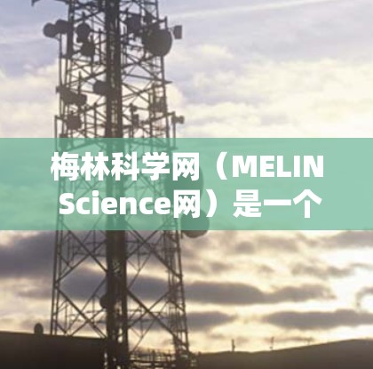 梅林科学网（MELIN Science网）是一个专注于科学教育和科学研究的平台，提供丰富的教程和资源以帮助用户学习科学知识和技能。以下是一些梅林科学网提供的科学上网教程和资源