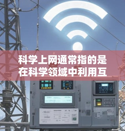 科学上网通常指的是在科学领域中利用互联网进行信息查询、数据分析和实验研究的活动。它不仅是一种技术手段，还是一种重要的研究工具，帮助科学家们更高效地获取知识、解决问题和探索新领域
