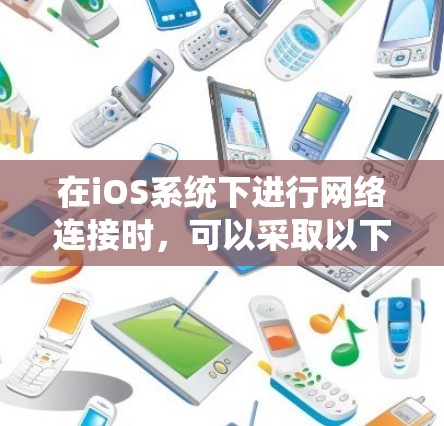 在iOS系统下进行网络连接时，可以采取以下步骤来确保安全和高效