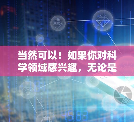 当然可以！如果你对科学领域感兴趣，无论是编程、数学、科学实验还是其他相关领域，这里有免费的资源和平台供你探索和学习