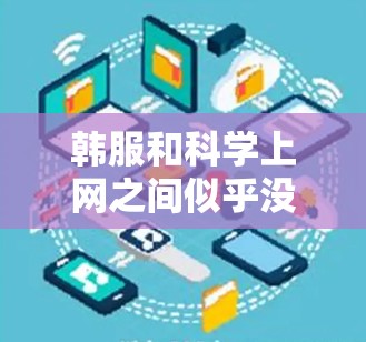 韩服和科学上网之间似乎没有直接的联系，但可以进一步探讨以下几点