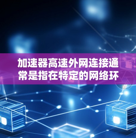加速器高速外网连接通常是指在特定的网络环境中，使用加速器或VPN工具来快速连接到高速或稳定的外网。以下是一些常见的理解和操作方法