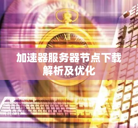 加速器服务器节点下载解析及优化