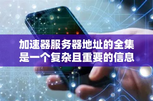 加速器服务器地址的全集是一个复杂且重要的信息，以下是分点总结