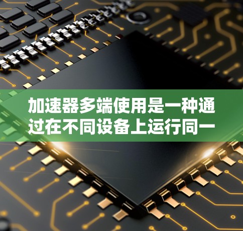 加速器多端使用是一种通过在不同设备上运行同一加速器来提高处理效率的方法。以下是对该主题的分步指南