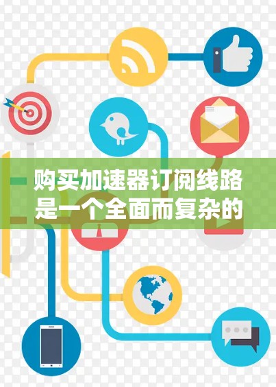 购买加速器订阅线路是一个全面而复杂的过程，需要综合考虑多个因素。以下是一个清晰的步骤指南，帮助您有效规划这一决策