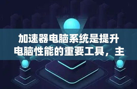 加速器电脑系统是提升电脑性能的重要工具，主要包括硬件加速器和软件驱动，它们在不同方面发挥着关键作用。以下是对加速器的详细说明