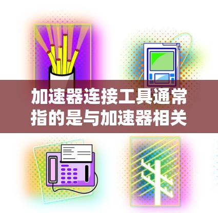 加速器连接工具通常指的是与加速器相关的软件或工具，用于加速电脑的运算、游戏或处理其他任务。以下是关于加速器连接工具的常见步骤和注意事项