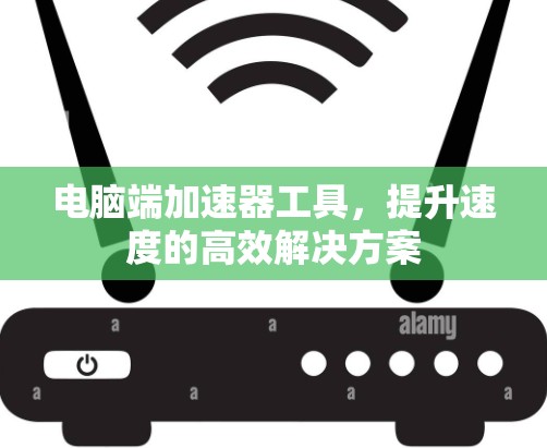电脑端加速器工具，提升速度的高效解决方案