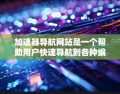 加速器导航网站是一个帮助用户快速导航到各种编程加速器的网站。这些网站提供了一个直观的界面，用户可以通过输入代码路径或名称，直接找到对应的加速器。以下是对加速器导航网站的详细分析
