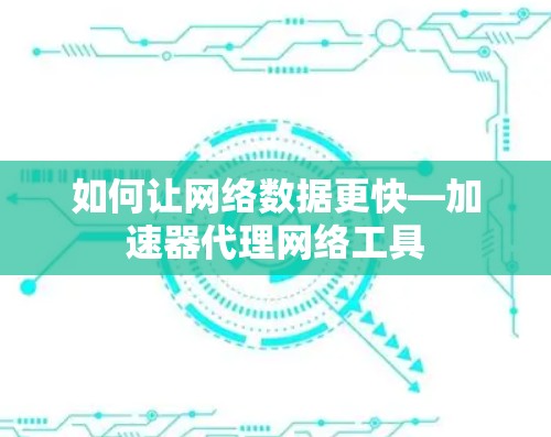 如何让网络数据更快—加速器代理网络工具