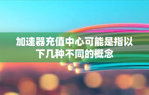 加速器充值中心可能是指以下几种不同的概念