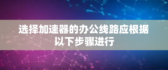 选择加速器的办公线路应根据以下步骤进行