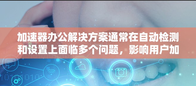 加速器办公解决方案通常在自动检测和设置上面临多个问题，影响用户加速网页和下载速度。以下是针对加速器办公解决方案的详细分析和建议