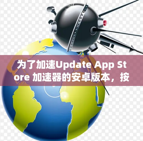 为了加速Update App Store 加速器的安卓版本，按照以下步骤操作