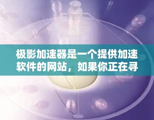 极影加速器是一个提供加速软件的网站，如果你正在寻找下载或安装极影加速器，可以按照以下步骤操作