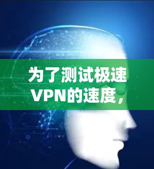 为了测试极速VPN的速度，您可以按照以下步骤进行