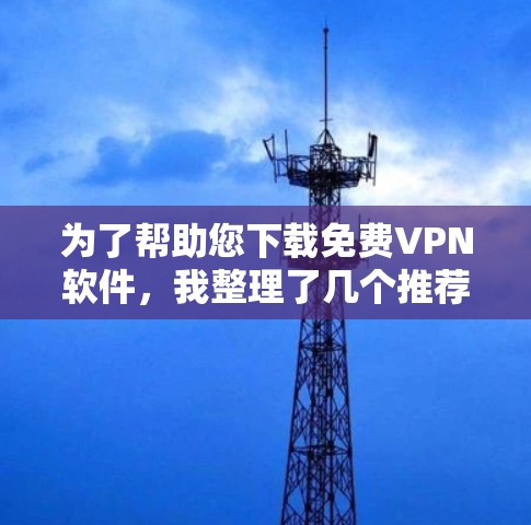为了帮助您下载免费VPN软件，我整理了几个推荐的网站和一些注意事项