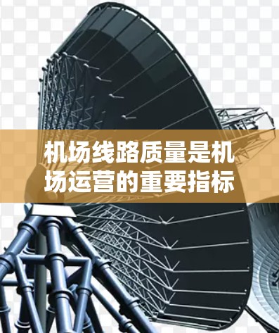 机场线路质量是机场运营的重要指标之一，主要包括运行效率、安全性、舒适度、便利性等多个方面。以下是对机场线路质量的分析和评价