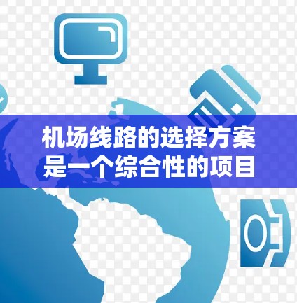 机场线路的选择方案是一个综合性的项目，需要综合考虑多个因素，以优化机场的运营效率、用户体验，并满足用户的需求。以下是一般性的机场线路选择方案和建议