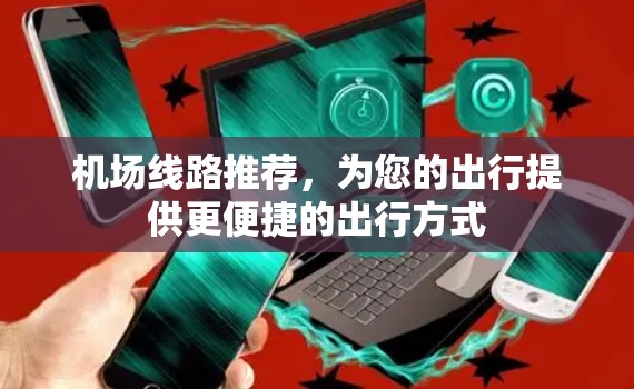 机场线路推荐，为您的出行提供更便捷的出行方式