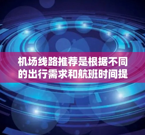 机场线路推荐是根据不同的出行需求和航班时间提供帮助的，以下是一些常见的机场线路推荐，供您参考