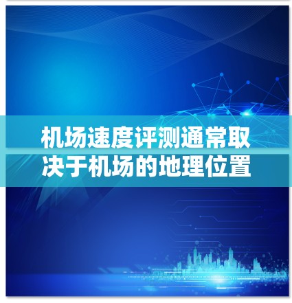 机场速度评测通常取决于机场的地理位置、设备以及线路的具体情况。以下是一些主要的机场速度评测参考，供您参考