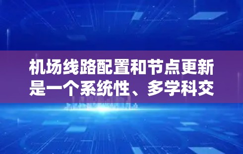 机场线路配置和节点更新是一个系统性、多学科交叉的过程，旨在优化机场的交通网络和设施，提升乘客体验和运营效率。以下是详细的步骤和方法