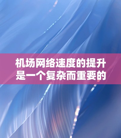 机场网络速度的提升是一个复杂而重要的任务，它需要综合考虑多个方面，包括网络技术、设备配置、服务器数量以及运营策略。以下是一些具体的建议，帮助机场网络速度提升
