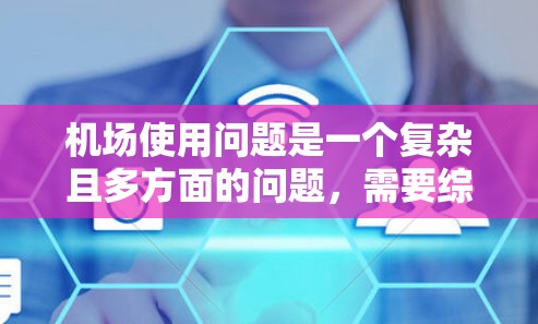 机场使用问题是一个复杂且多方面的问题，需要综合考虑多个方面来有效解决。以下是针对机场使用问题的分步解决方案